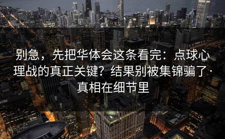 别急，先把华体会这条看完：点球心理战的真正关键？结果别被集锦骗了·真相在细节里