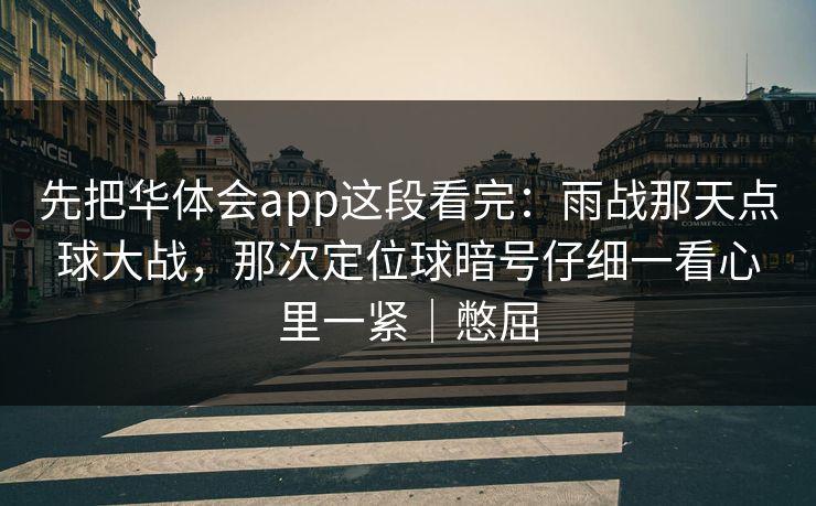 先把华体会app这段看完：雨战那天点球大战，那次定位球暗号仔细一看心里一紧｜憋屈