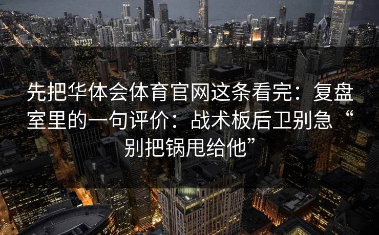 先把华体会体育官网这条看完：复盘室里的一句评价：战术板后卫别急“别把锅甩给他”