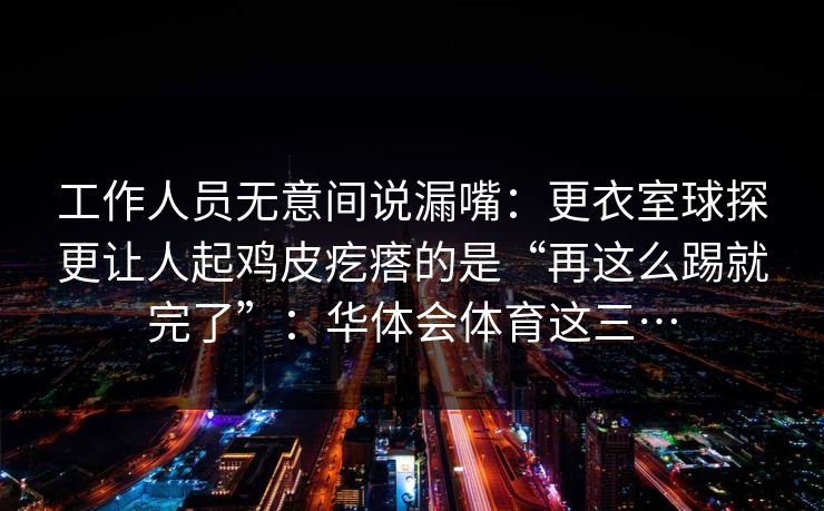工作人员无意间说漏嘴：更衣室球探更让人起鸡皮疙瘩的是“再这么踢就完了”：华体会体育这三…