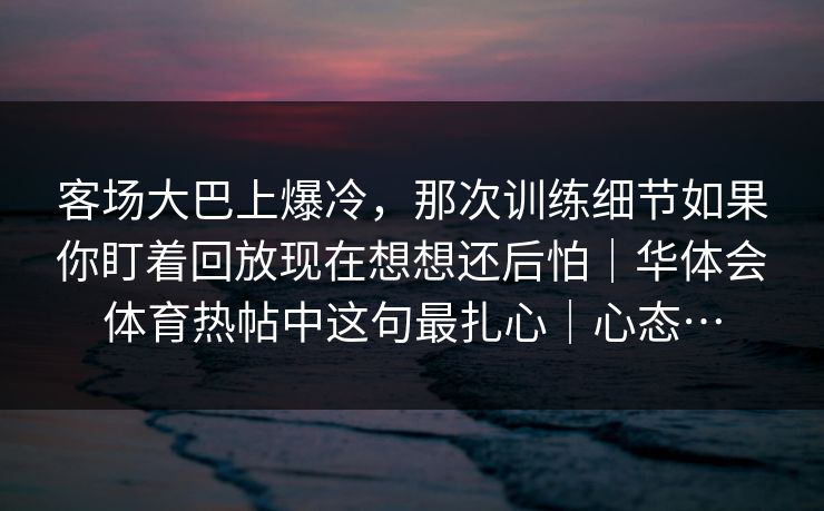 客场大巴上爆冷，那次训练细节如果你盯着回放现在想想还后怕｜华体会体育热帖中这句最扎心｜心态…