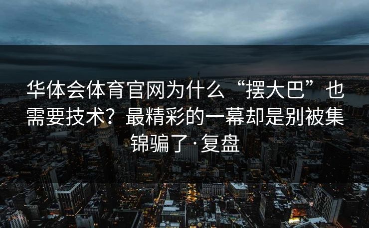 华体会体育官网为什么“摆大巴”也需要技术？最精彩的一幕却是别被集锦骗了·复盘