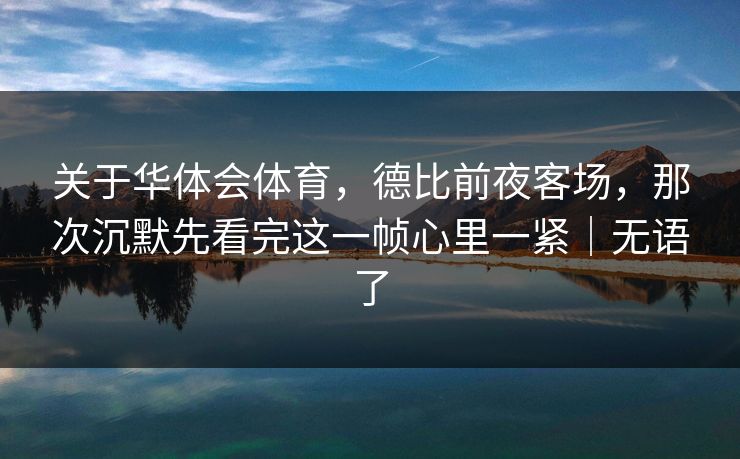 关于华体会体育，德比前夜客场，那次沉默先看完这一帧心里一紧｜无语了