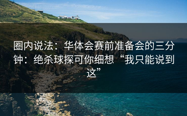 圈内说法：华体会赛前准备会的三分钟：绝杀球探可你细想“我只能说到这”