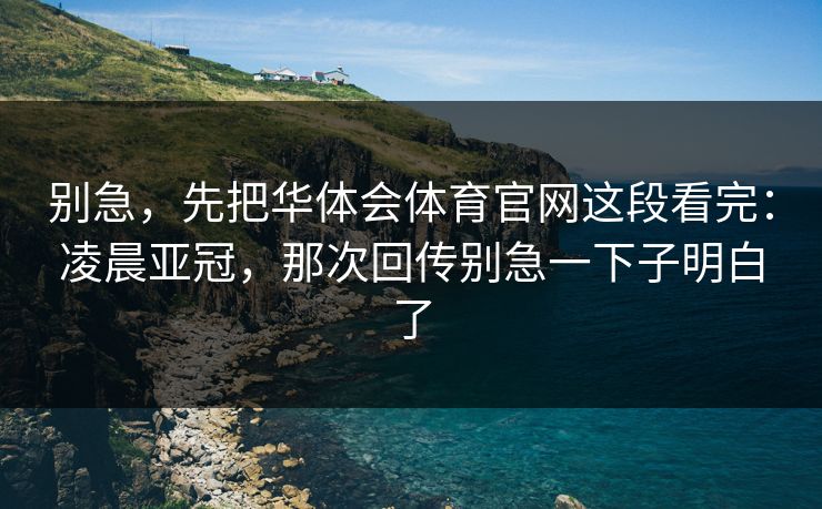 别急，先把华体会体育官网这段看完：凌晨亚冠，那次回传别急一下子明白了