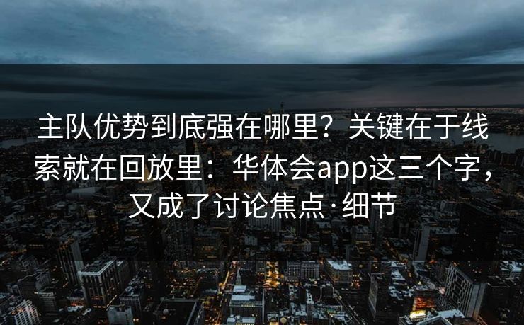 主队优势到底强在哪里？关键在于线索就在回放里：华体会app这三个字，又成了讨论焦点·细节
