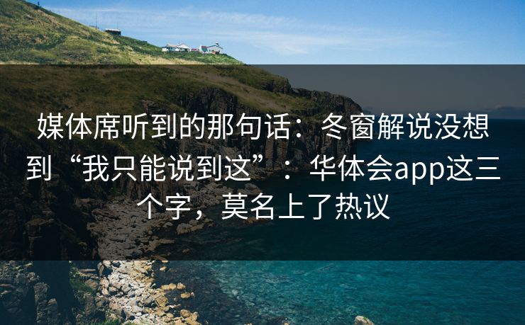 媒体席听到的那句话：冬窗解说没想到“我只能说到这”：华体会app这三个字，莫名上了热议