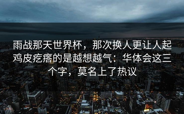 雨战那天世界杯，那次换人更让人起鸡皮疙瘩的是越想越气：华体会这三个字，莫名上了热议
