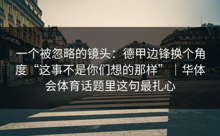 一个被忽略的镜头：德甲边锋换个角度“这事不是你们想的那样”｜华体会体育话题里这句最扎心