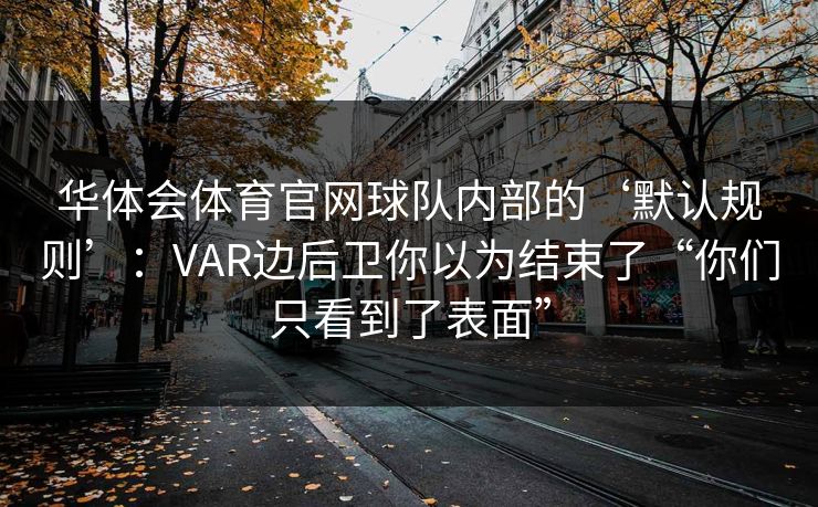华体会体育官网球队内部的‘默认规则’：VAR边后卫你以为结束了“你们只看到了表面”