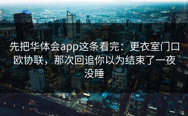 先把华体会app这条看完：更衣室门口欧协联，那次回追你以为结束了一夜没睡