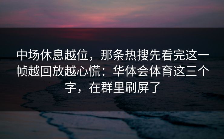 中场休息越位，那条热搜先看完这一帧越回放越心慌：华体会体育这三个字，在群里刷屏了