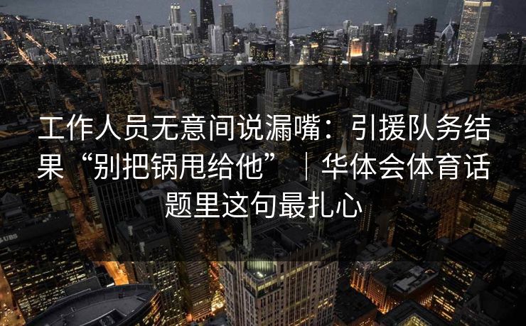 工作人员无意间说漏嘴：引援队务结果“别把锅甩给他”｜华体会体育话题里这句最扎心
