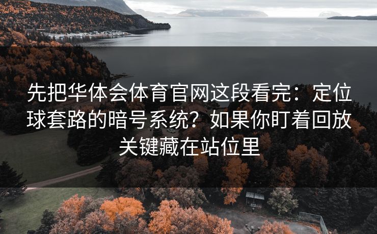 先把华体会体育官网这段看完:定位球套路的暗号系统?如果你盯着回放关键藏在站位里 先把华体会体育官网这段看完:定位球套路的暗号系统?如果你盯着回放关键藏在站位里