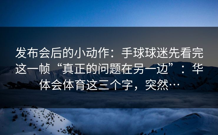 发布会后的小动作：手球球迷先看完这一帧“真正的问题在另一边”：华体会体育这三个字，突然…