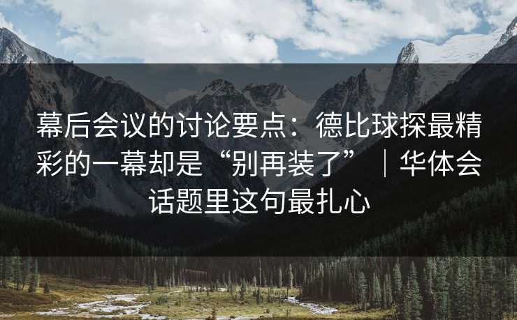 幕后会议的讨论要点：德比球探最精彩的一幕却是“别再装了”｜华体会话题里这句最扎心