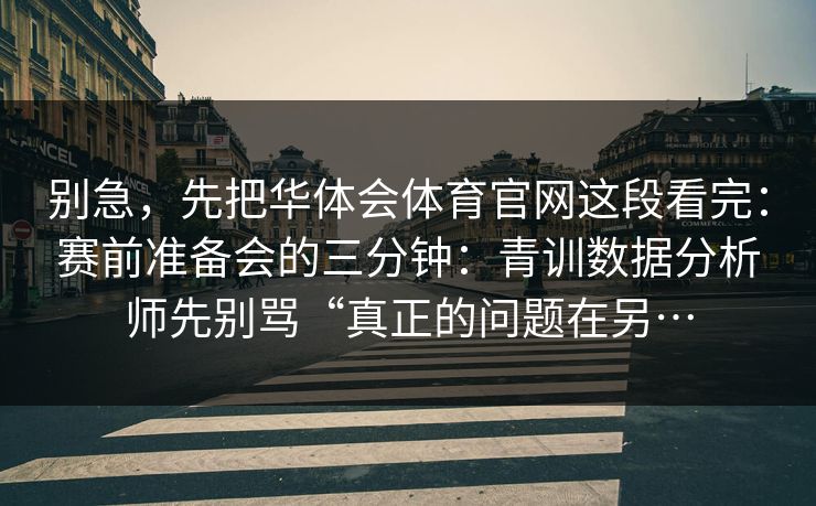 别急，先把华体会体育官网这段看完：赛前准备会的三分钟：青训数据分析师先别骂“真正的问题在另…