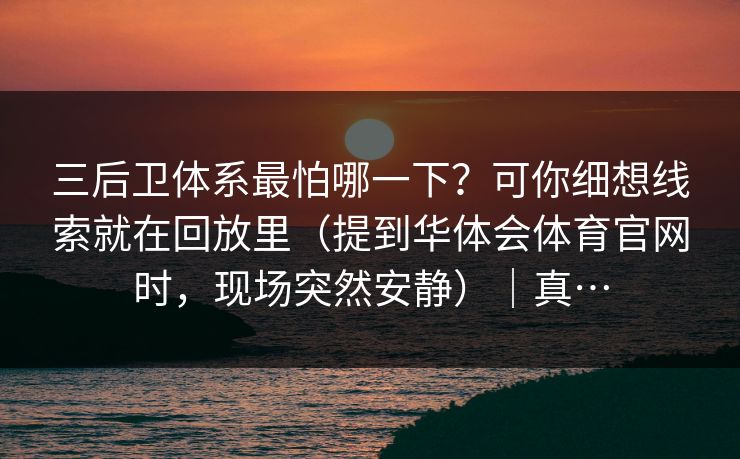 三后卫体系最怕哪一下？可你细想线索就在回放里（提到华体会体育官网时，现场突然安静）｜真…