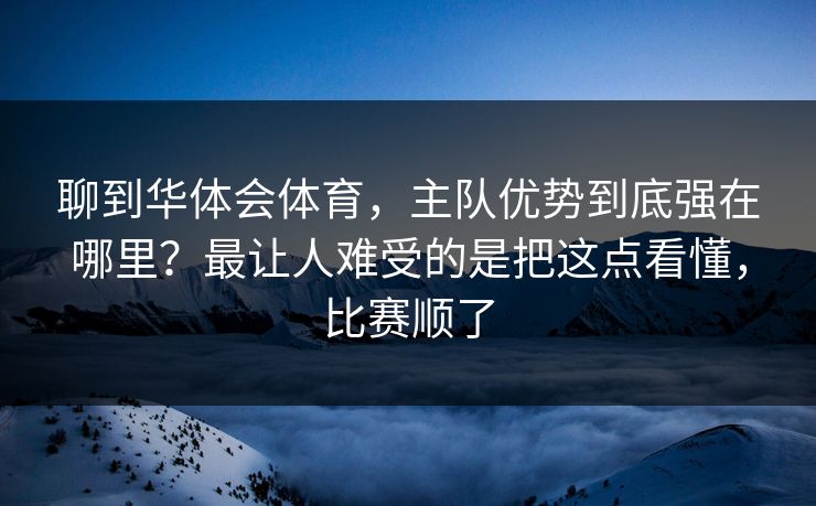 聊到华体会体育，主队优势到底强在哪里？最让人难受的是把这点看懂，比赛顺了