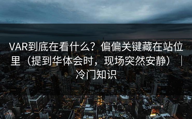 VAR到底在看什么？偏偏关键藏在站位里（提到华体会时，现场突然安静）｜冷门知识