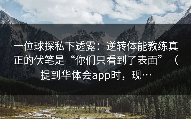 一位球探私下透露：逆转体能教练真正的伏笔是“你们只看到了表面”（提到华体会app时，现…