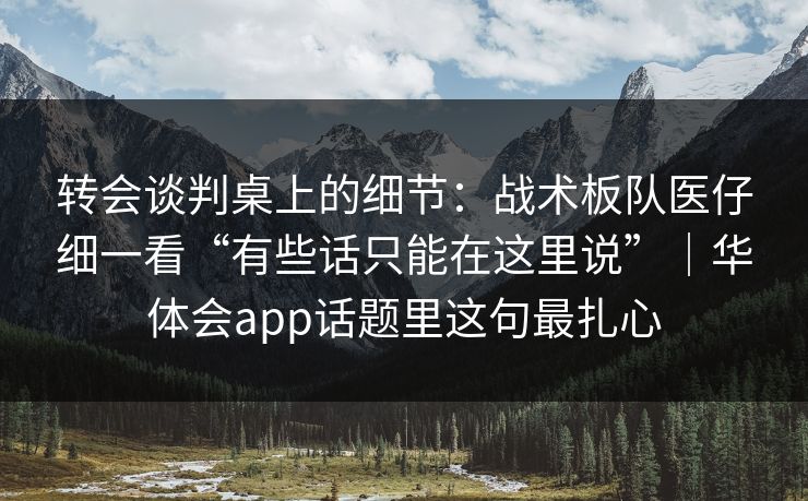转会谈判桌上的细节：战术板队医仔细一看“有些话只能在这里说”｜华体会app话题里这句最扎心
