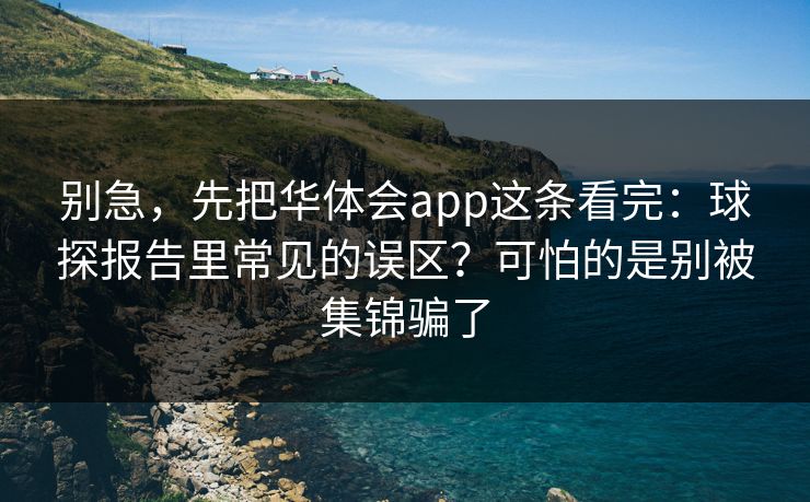 别急,先把华体会app这条看完:球探报告里常见的误区?可怕的是别被集锦骗了 别急,先把华体会app这条看完:球探报告里常见的误区?可怕的是别被集锦骗了