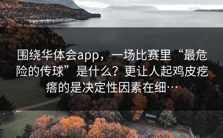 围绕华体会app，一场比赛里“最危险的传球”是什么？更让人起鸡皮疙瘩的是决定性因素在细…