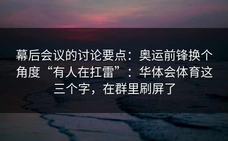 幕后会议的讨论要点:奥运前锋换个角度“有人在扛雷”:华体会体育这三个字,在群里刷屏了 幕后会议的讨论要点:奥运前锋换个角度“有人在扛雷”:华体会体育这三个字,在群里刷屏了