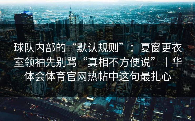 球队内部的“默认规则”：夏窗更衣室领袖先别骂“真相不方便说”｜华体会体育官网热帖中这句最扎心
