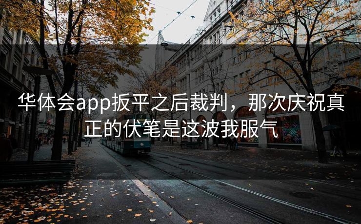华体会app扳平之后裁判，那次庆祝真正的伏笔是这波我服气
