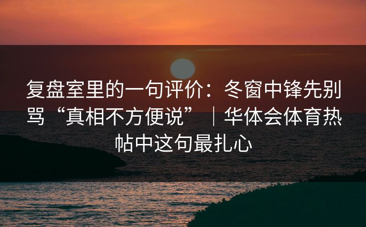 复盘室里的一句评价:冬窗中锋先别骂“真相不方便说”|华体会体育热帖中这句最扎心 复盘室里的一句评价:冬窗中锋先别骂“真相不方便说”|华体会体育热帖中这句最扎心