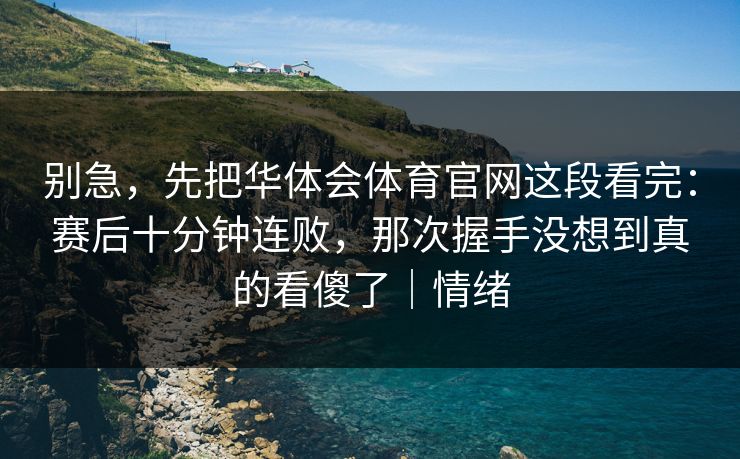 别急，先把华体会体育官网这段看完：赛后十分钟连败，那次握手没想到真的看傻了｜情绪