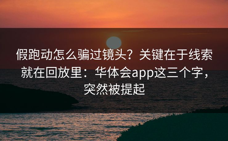 假跑动怎么骗过镜头？关键在于线索就在回放里：华体会app这三个字，突然被提起