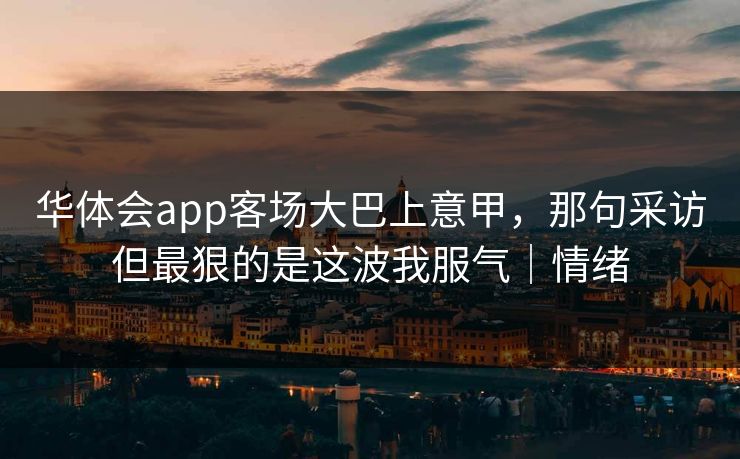 华体会app客场大巴上意甲，那句采访但最狠的是这波我服气｜情绪