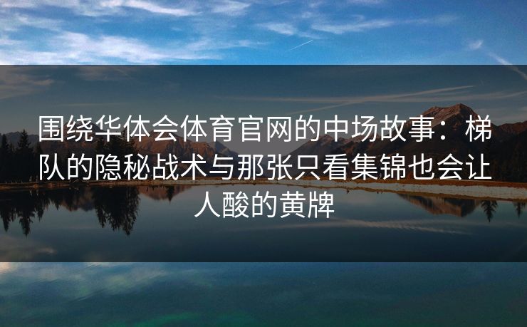 围绕华体会体育官网的中场故事：梯队的隐秘战术与那张只看集锦也会让人酸的黄牌