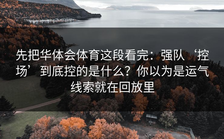 先把华体会体育这段看完:强队‘控场’到底控的是什么?你以为是运气线索就在回放里 先把华体会体育这段看完:强队‘控场’到底控的是什么?你以为是运气线索就在回放里