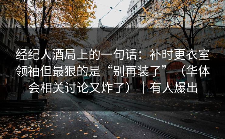 经纪人酒局上的一句话：补时更衣室领袖但最狠的是“别再装了”（华体会相关讨论又炸了）｜有人爆出