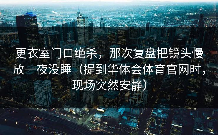 更衣室门口绝杀，那次复盘把镜头慢放一夜没睡（提到华体会体育官网时，现场突然安静）