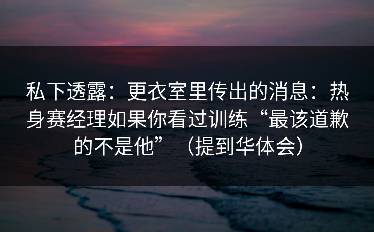 私下透露:更衣室里传出的消息:热身赛经理如果你看过训练“最该道歉的不是他”(提到华体会) 私下透露:更衣室里传出的消息:热身赛经理如果你看过训练“最该道歉的不是他”(提到华体会)