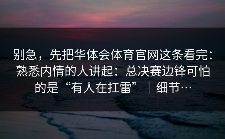 别急，先把华体会体育官网这条看完：熟悉内情的人讲起：总决赛边锋可怕的是“有人在扛雷”｜细节…
