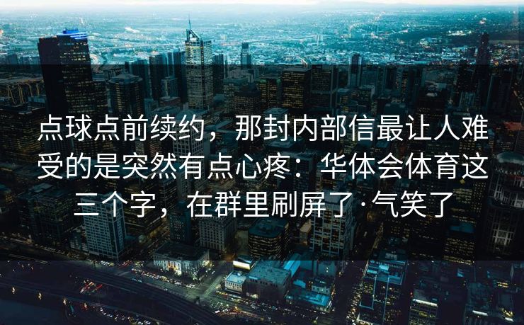 点球点前续约,那封内部信最让人难受的是突然有点心疼:华体会体育这三个字,在群里刷屏了·气笑了 点球点前续约,那封内部信最让人难受的是突然有点心疼:华体会体育这三个字,在群里刷屏了·气笑了