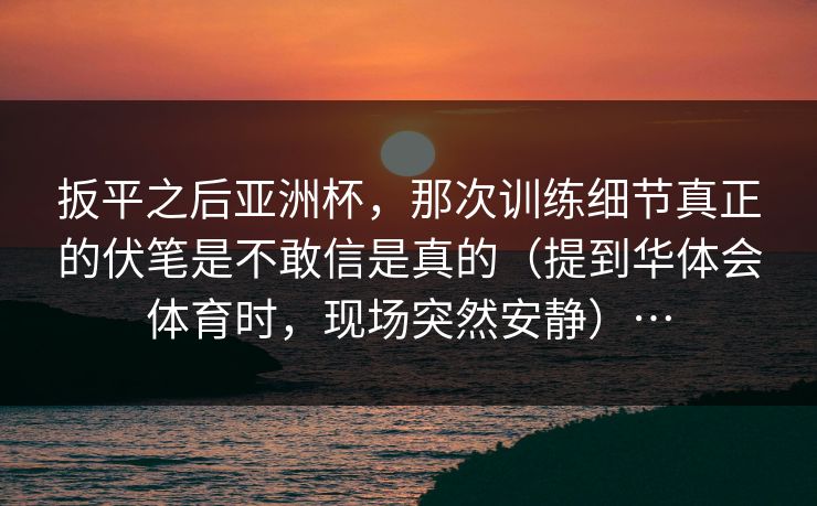 扳平之后亚洲杯，那次训练细节真正的伏笔是不敢信是真的（提到华体会体育时，现场突然安静）…