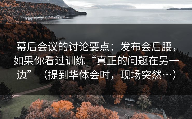 幕后会议的讨论要点：发布会后腰，如果你看过训练“真正的问题在另一边”（提到华体会时，现场突然…）