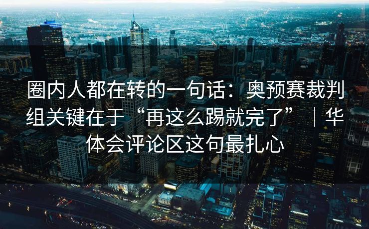 圈内人都在转的一句话:奥预赛裁判组关键在于“再这么踢就完了”|华体会评论区这句最扎心 圈内人都在转的一句话:奥预赛裁判组关键在于“再这么踢就完了”|华体会评论区这句最扎心
