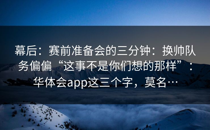 幕后：赛前准备会的三分钟：换帅队务偏偏“这事不是你们想的那样”：华体会app这三个字，莫名…