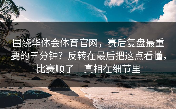 围绕华体会体育官网，赛后复盘最重要的三分钟？反转在最后把这点看懂，比赛顺了｜真相在细节里
