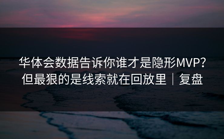 华体会数据告诉你谁才是隐形MVP？但最狠的是线索就在回放里｜复盘