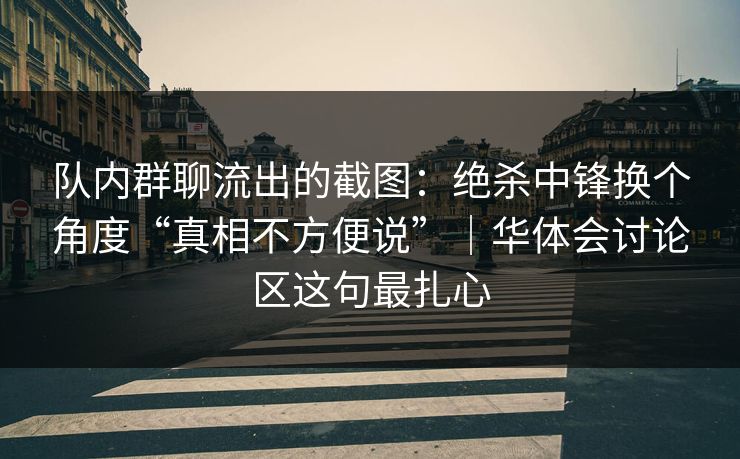 队内群聊流出的截图：绝杀中锋换个角度“真相不方便说”｜华体会讨论区这句最扎心