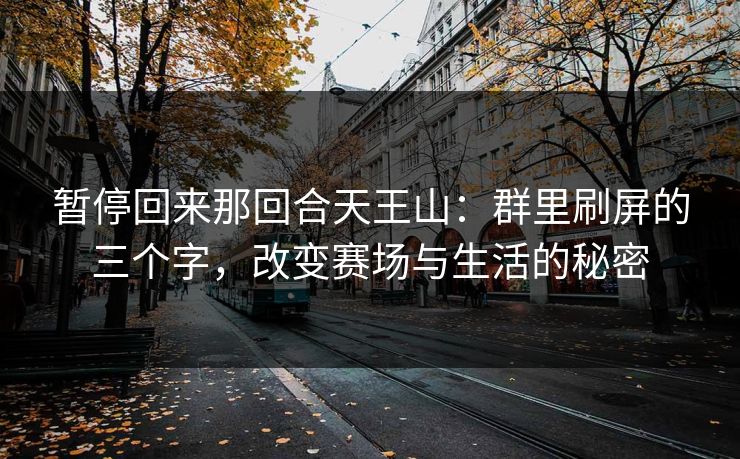 暂停回来那回合天王山：群里刷屏的三个字，改变赛场与生活的秘密